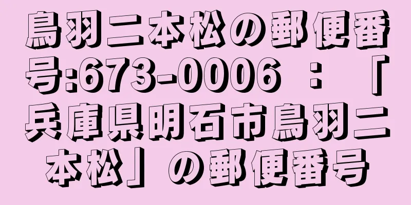 鳥羽二本松の郵便番号:673-0006 ： 「兵庫県明石市鳥羽二本松」の郵便番号