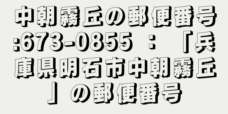 中朝霧丘の郵便番号:673-0855 ： 「兵庫県明石市中朝霧丘」の郵便番号