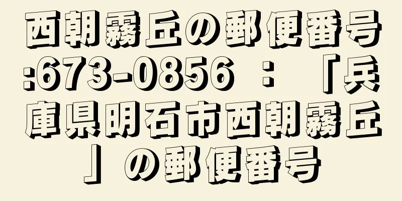 西朝霧丘の郵便番号:673-0856 ： 「兵庫県明石市西朝霧丘」の郵便番号