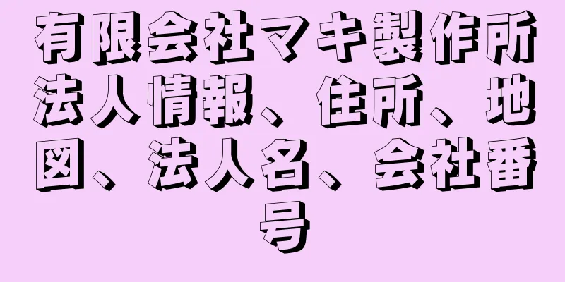 有限会社マキ製作所法人情報、住所、地図、法人名、会社番号