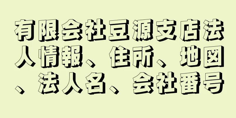 有限会社豆源支店法人情報、住所、地図、法人名、会社番号