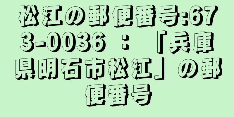 松江の郵便番号:673-0036 ： 「兵庫県明石市松江」の郵便番号