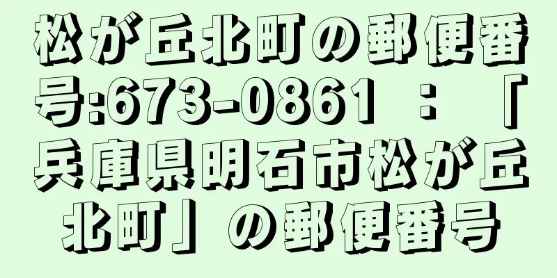 松が丘北町の郵便番号:673-0861 ： 「兵庫県明石市松が丘北町」の郵便番号