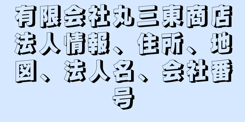 有限会社丸三東商店法人情報、住所、地図、法人名、会社番号