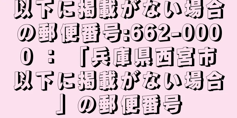 以下に掲載がない場合の郵便番号:662-0000 ： 「兵庫県西宮市以下に掲載がない場合」の郵便番号