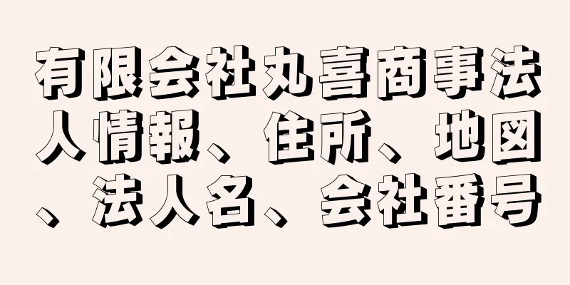 有限会社丸喜商事法人情報、住所、地図、法人名、会社番号