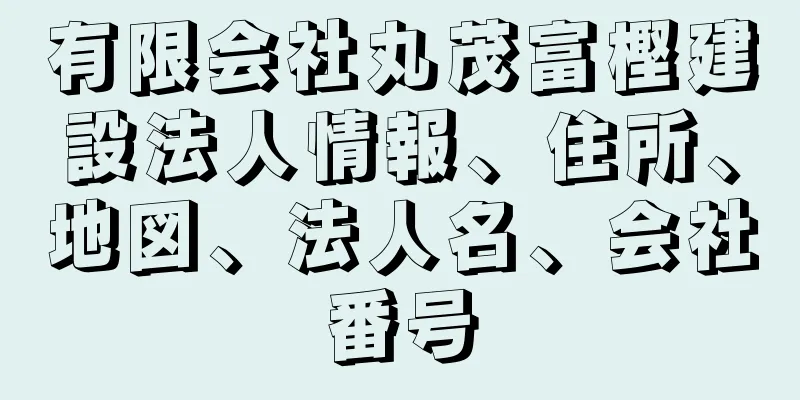 有限会社丸茂富樫建設法人情報、住所、地図、法人名、会社番号