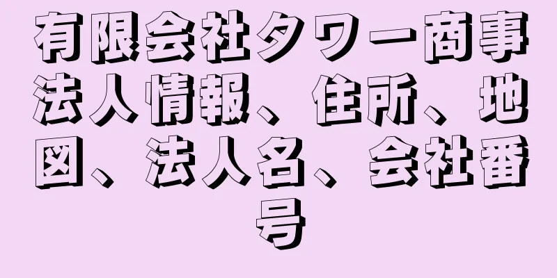 有限会社タワー商事法人情報、住所、地図、法人名、会社番号