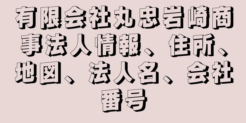 有限会社丸忠岩崎商事法人情報、住所、地図、法人名、会社番号