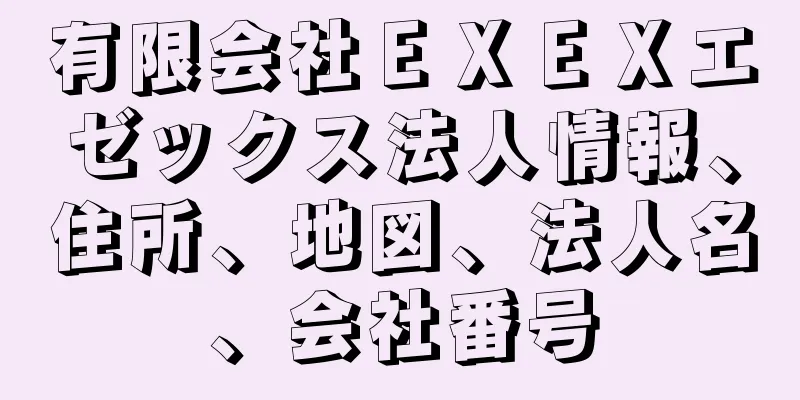 有限会社ＥＸＥＸエゼックス法人情報、住所、地図、法人名、会社番号