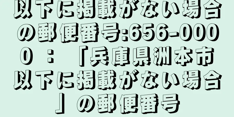 以下に掲載がない場合の郵便番号:656-0000 ： 「兵庫県洲本市以下に掲載がない場合」の郵便番号