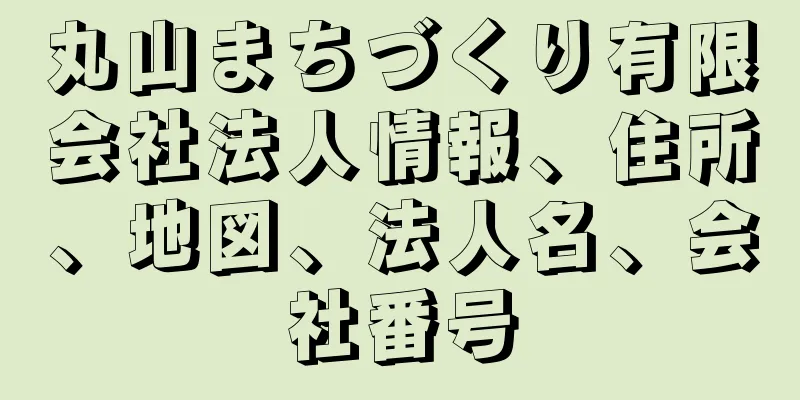 丸山まちづくり有限会社法人情報、住所、地図、法人名、会社番号