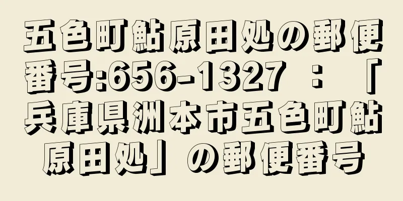 五色町鮎原田処の郵便番号:656-1327 ： 「兵庫県洲本市五色町鮎原田処」の郵便番号