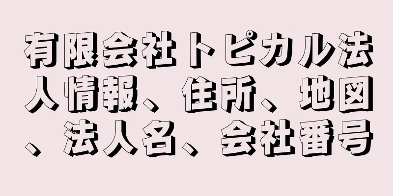 有限会社トピカル法人情報、住所、地図、法人名、会社番号