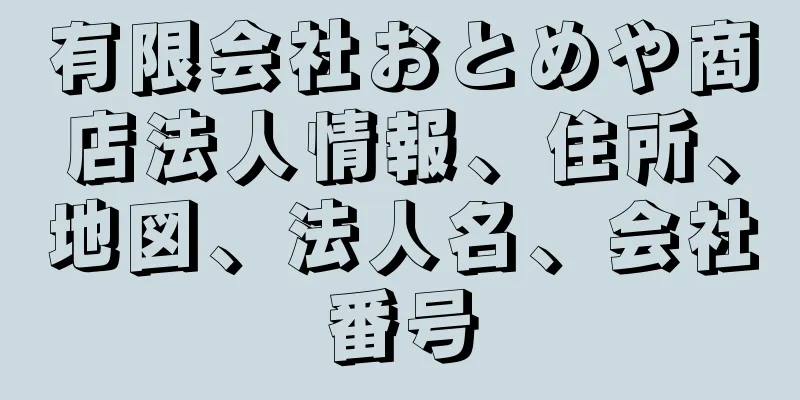 有限会社おとめや商店法人情報、住所、地図、法人名、会社番号