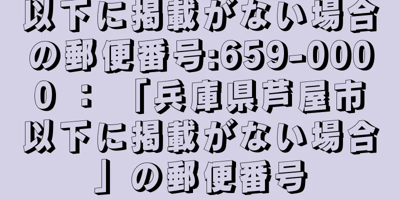 以下に掲載がない場合の郵便番号:659-0000 ： 「兵庫県芦屋市以下に掲載がない場合」の郵便番号