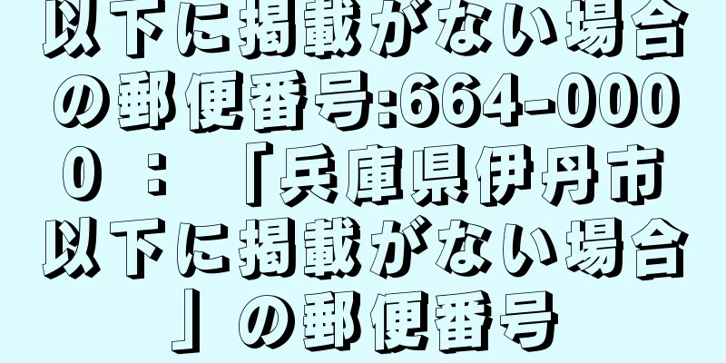 以下に掲載がない場合の郵便番号:664-0000 ： 「兵庫県伊丹市以下に掲載がない場合」の郵便番号