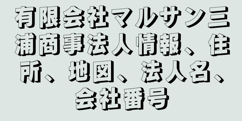 有限会社マルサン三浦商事法人情報、住所、地図、法人名、会社番号