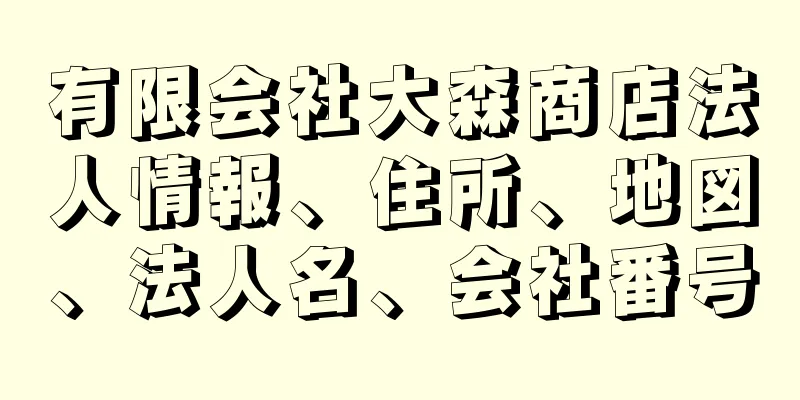 有限会社大森商店法人情報、住所、地図、法人名、会社番号