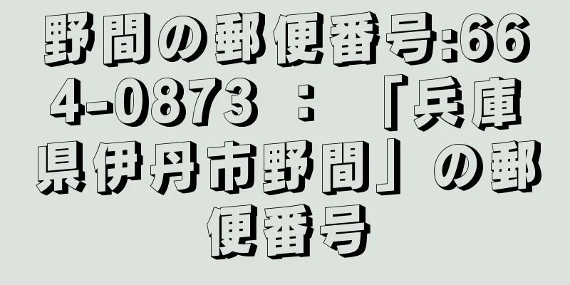 野間の郵便番号:664-0873 ： 「兵庫県伊丹市野間」の郵便番号