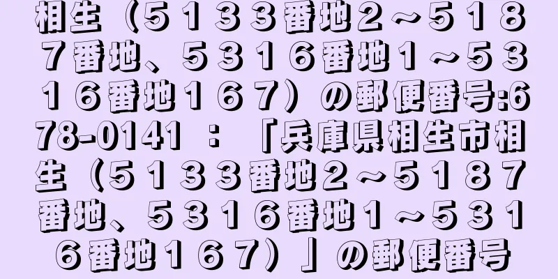 相生（５１３３番地２〜５１８７番地、５３１６番地１〜５３１６番地１６７）の郵便番号:678-0141 ： 「兵庫県相生市相生（５１３３番地２〜５１８７番地、５３１６番地１〜５３１６番地１６７）」の郵便番号