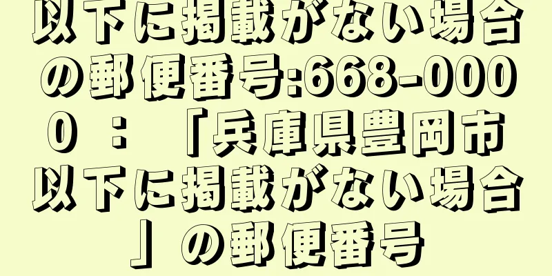 以下に掲載がない場合の郵便番号:668-0000 ： 「兵庫県豊岡市以下に掲載がない場合」の郵便番号