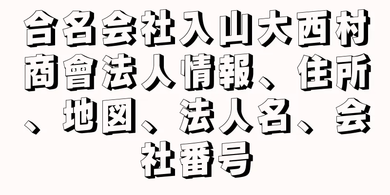 合名会社入山大西村商會法人情報、住所、地図、法人名、会社番号