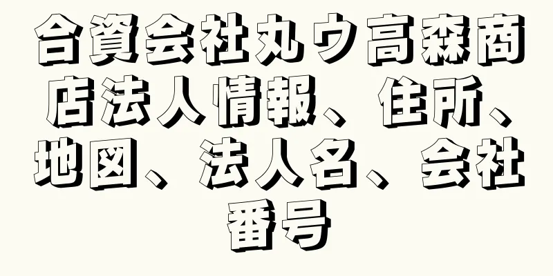 合資会社丸ウ高森商店法人情報、住所、地図、法人名、会社番号