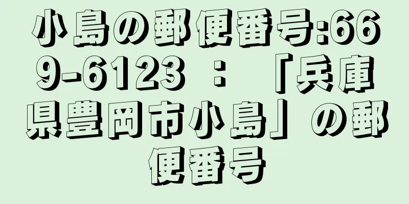 小島の郵便番号:669-6123 ： 「兵庫県豊岡市小島」の郵便番号