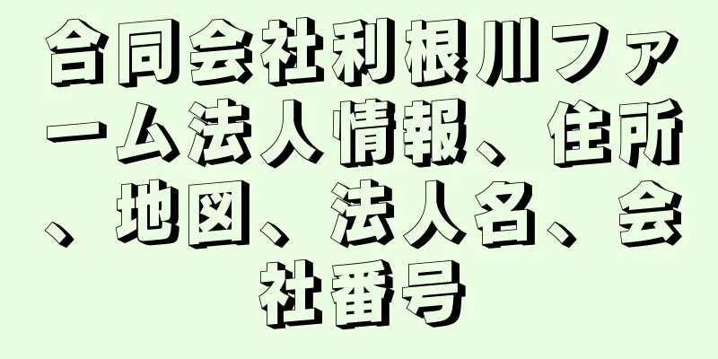 合同会社利根川ファーム法人情報、住所、地図、法人名、会社番号