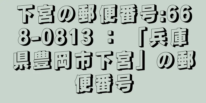 下宮の郵便番号:668-0813 ： 「兵庫県豊岡市下宮」の郵便番号