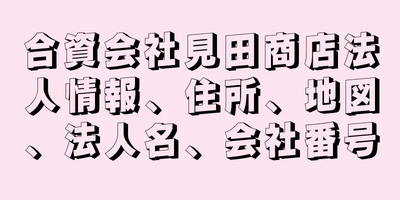 合資会社見田商店法人情報、住所、地図、法人名、会社番号