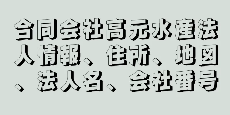 合同会社高元水産法人情報、住所、地図、法人名、会社番号