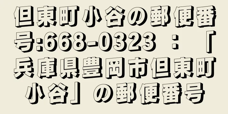 但東町小谷の郵便番号:668-0323 ： 「兵庫県豊岡市但東町小谷」の郵便番号