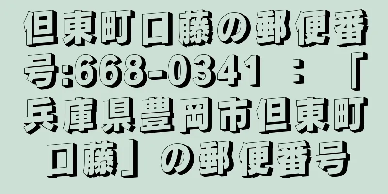 但東町口藤の郵便番号:668-0341 ： 「兵庫県豊岡市但東町口藤」の郵便番号