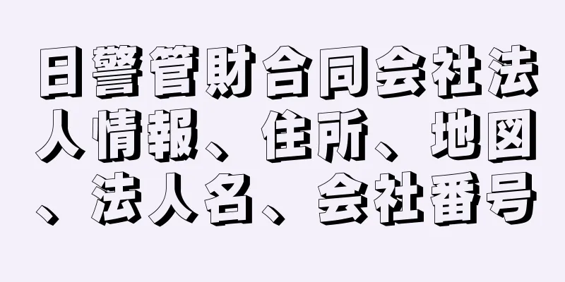 日警管財合同会社法人情報、住所、地図、法人名、会社番号