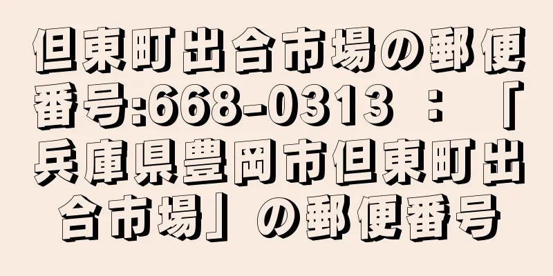 但東町出合市場の郵便番号:668-0313 ： 「兵庫県豊岡市但東町出合市場」の郵便番号