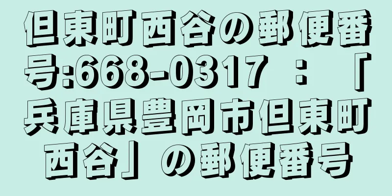 但東町西谷の郵便番号:668-0317 ： 「兵庫県豊岡市但東町西谷」の郵便番号