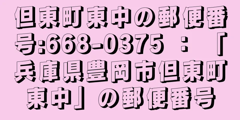 但東町東中の郵便番号:668-0375 ： 「兵庫県豊岡市但東町東中」の郵便番号