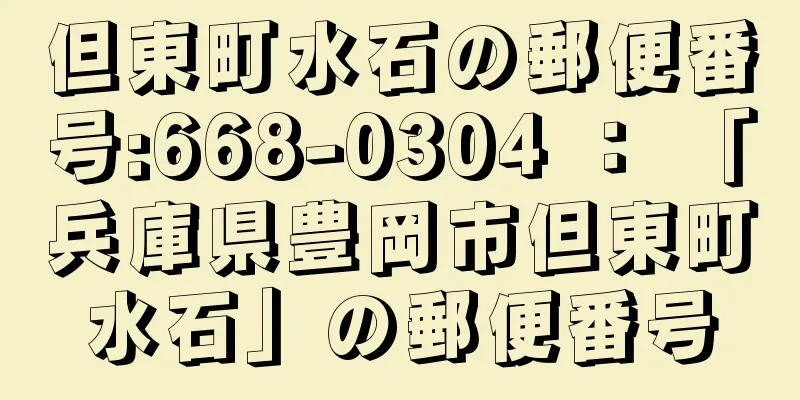 但東町水石の郵便番号:668-0304 ： 「兵庫県豊岡市但東町水石」の郵便番号