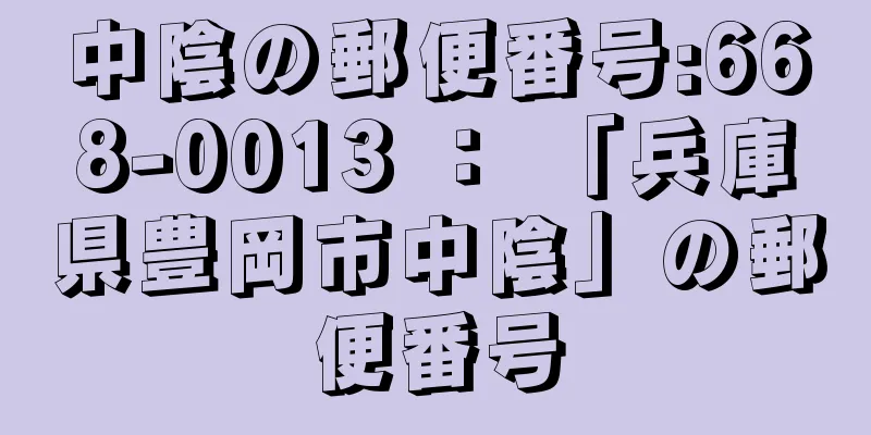 中陰の郵便番号:668-0013 ： 「兵庫県豊岡市中陰」の郵便番号