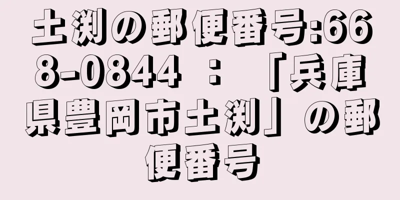 土渕の郵便番号:668-0844 ： 「兵庫県豊岡市土渕」の郵便番号