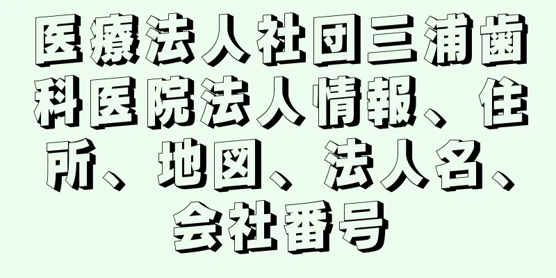 医療法人社団三浦歯科医院法人情報、住所、地図、法人名、会社番号