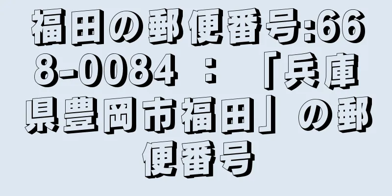 福田の郵便番号:668-0084 ： 「兵庫県豊岡市福田」の郵便番号