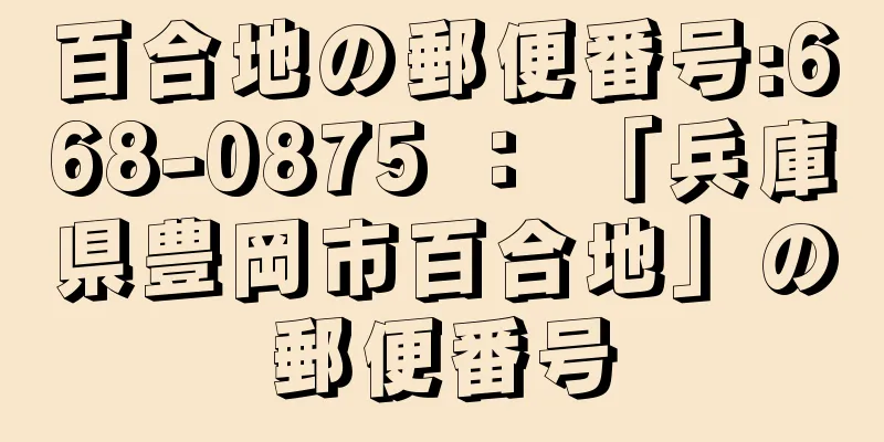 百合地の郵便番号:668-0875 ： 「兵庫県豊岡市百合地」の郵便番号