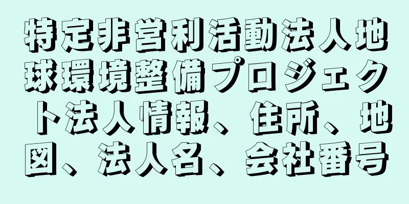 特定非営利活動法人地球環境整備プロジェクト法人情報、住所、地図、法人名、会社番号