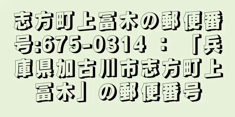 志方町上冨木の郵便番号:675-0314 ： 「兵庫県加古川市志方町上冨木」の郵便番号