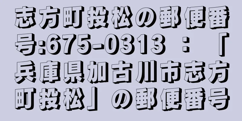 志方町投松の郵便番号:675-0313 ： 「兵庫県加古川市志方町投松」の郵便番号