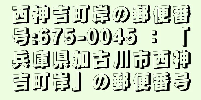 西神吉町岸の郵便番号:675-0045 ： 「兵庫県加古川市西神吉町岸」の郵便番号