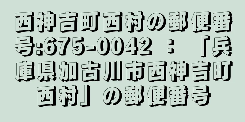 西神吉町西村の郵便番号:675-0042 ： 「兵庫県加古川市西神吉町西村」の郵便番号